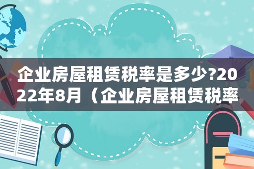 企業(yè)房屋租賃稅率是多少?2022年8月（企業(yè)房屋租賃稅率是多少?2022）