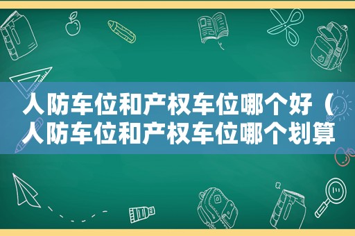 人防車位和產(chǎn)權(quán)車位哪個(gè)好（人防車位和產(chǎn)權(quán)車位哪個(gè)劃算）
