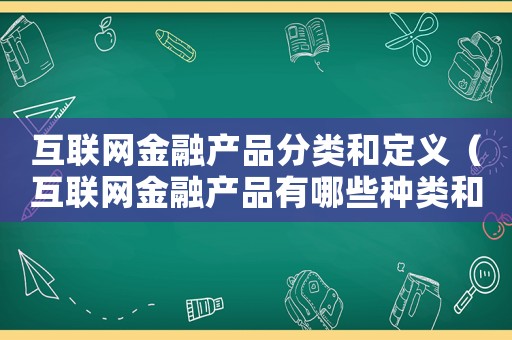 互聯(lián)網(wǎng)金融產(chǎn)品分類和定義（互聯(lián)網(wǎng)金融產(chǎn)品有哪些種類和特點(diǎn)）