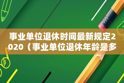 事業(yè)單位退休時(shí)間最新規(guī)定2020（事業(yè)單位退休年齡是多少歲2021）