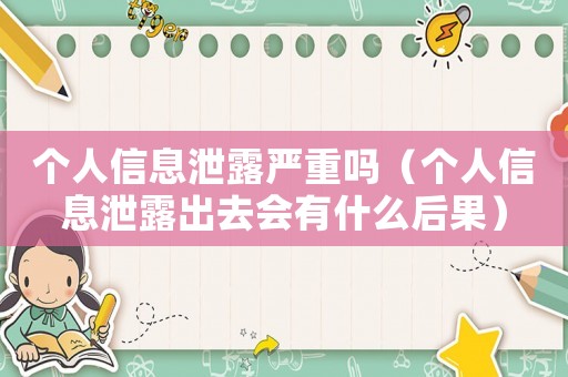 個(gè)人信息泄露嚴(yán)重嗎（個(gè)人信息泄露出去會(huì)有什么后果）