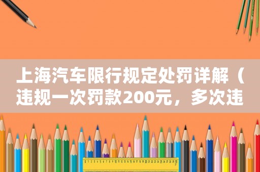 上海汽車限行規(guī)定處罰詳解（違規(guī)一次罰款200元，多次違規(guī)將面臨什么后果？）