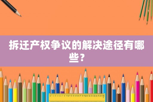 拆遷產(chǎn)權(quán)爭(zhēng)議的解決途徑有哪些？