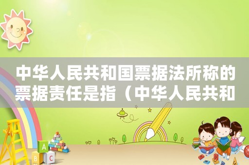 中華人民共和國票據(jù)法所稱的票據(jù)責任是指（中華人民共和國票據(jù)法所稱的票據(jù)責任是）