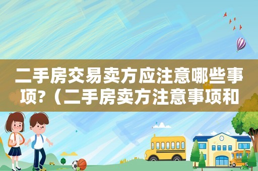 二手房交易賣方應(yīng)注意哪些事項(xiàng)?（二手房賣方注意事項(xiàng)和手續(xù)須知）