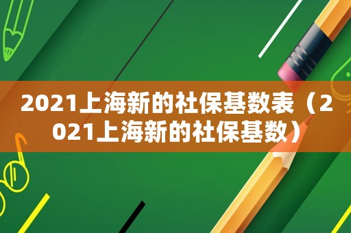 2021上海新的社保基數(shù)表（2021上海新的社保基數(shù)）