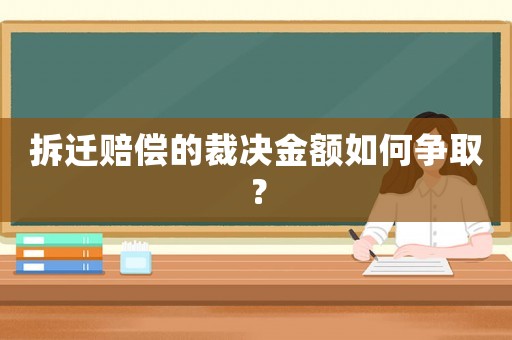 拆遷賠償?shù)牟脹Q金額如何爭(zhēng)取？