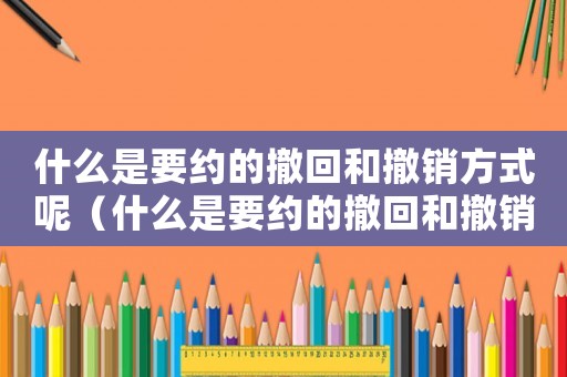 什么是要約的撤回和撤銷方式呢（什么是要約的撤回和撤銷方式）