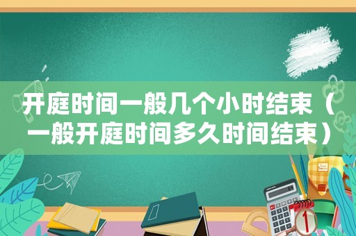 開庭時(shí)間一般幾個(gè)小時(shí)結(jié)束（一般開庭時(shí)間多久時(shí)間結(jié)束）
