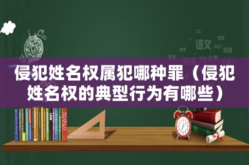 侵犯姓名權(quán)屬犯哪種罪（侵犯姓名權(quán)的典型行為有哪些）