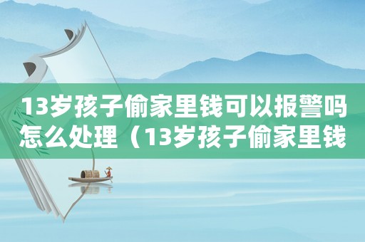 13歲孩子偷家里錢(qián)可以報(bào)警嗎怎么處理（13歲孩子偷家里錢(qián)可以報(bào)警嗎?）