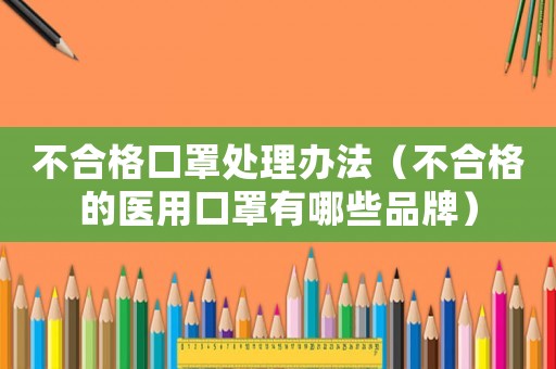 不合格口罩處理辦法（不合格的醫(yī)用口罩有哪些品牌）