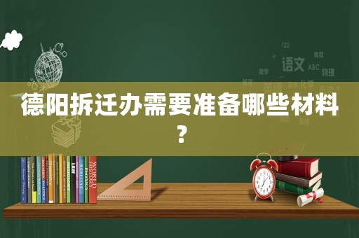 德陽拆遷辦需要準(zhǔn)備哪些材料？