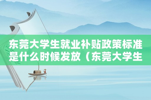 東莞大學(xué)生就業(yè)補(bǔ)貼政策標(biāo)準(zhǔn)是什么時(shí)候發(fā)放（東莞大學(xué)生就業(yè)補(bǔ)貼政策標(biāo)準(zhǔn)是什么）