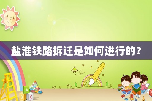 鹽淮鐵路拆遷是如何進(jìn)行的？