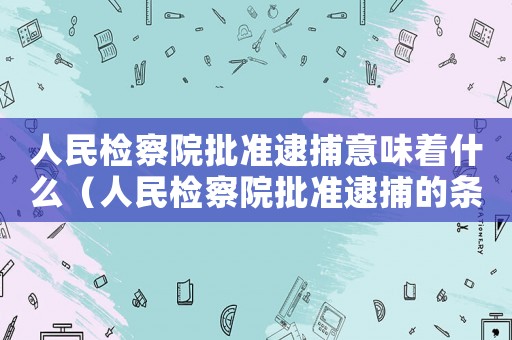 人民檢察院批準(zhǔn)逮捕意味著什么（人民檢察院批準(zhǔn)逮捕的條件是什么呢）