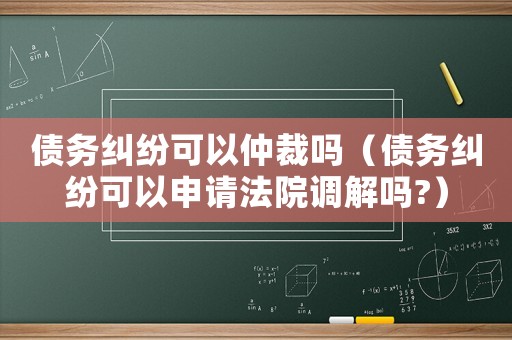 債務(wù)糾紛可以仲裁嗎（債務(wù)糾紛可以申請(qǐng)法院調(diào)解嗎?）