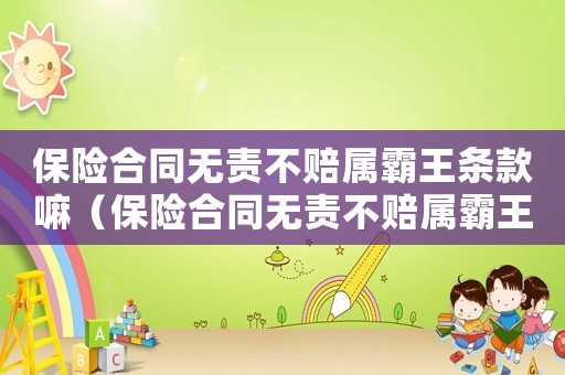 保險(xiǎn)合同無責(zé)不賠屬霸王條款嘛（保險(xiǎn)合同無責(zé)不賠屬霸王條款嘛）