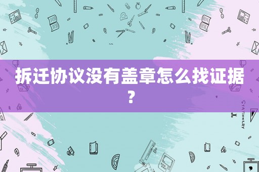 拆遷協(xié)議沒有蓋章怎么找證據(jù)？