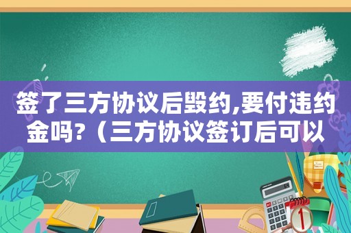 簽了三方協(xié)議后毀約,要付違約金嗎?（三方協(xié)議簽訂后可以毀約嗎怎么辦）