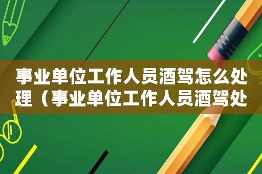 事業(yè)單位工作人員酒駕怎么處理（事業(yè)單位工作人員酒駕處理辦法）