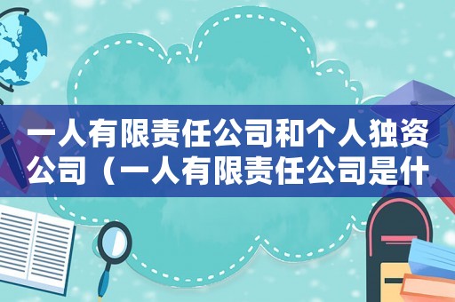 一人有限責(zé)任公司和個(gè)人獨(dú)資公司（一人有限責(zé)任公司是什么意思）