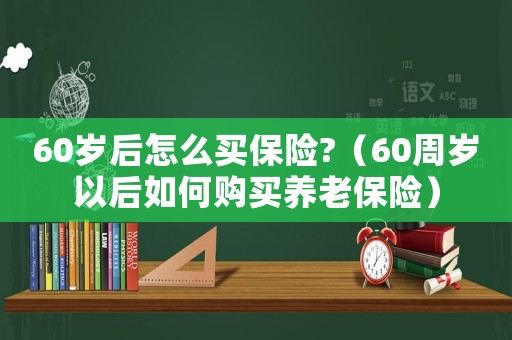 60歲后怎么買保險?（60周歲以后如何購買養(yǎng)老保險）