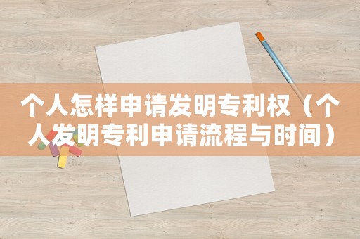 個(gè)人怎樣申請發(fā)明專利權(quán)（個(gè)人發(fā)明專利申請流程與時(shí)間）