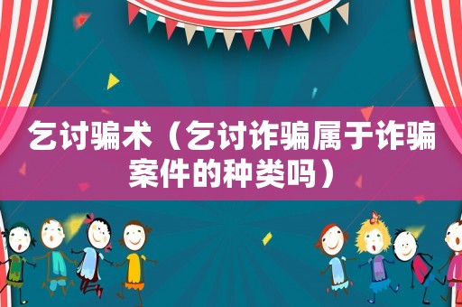 乞討騙術(shù)（乞討詐騙屬于詐騙案件的種類嗎）