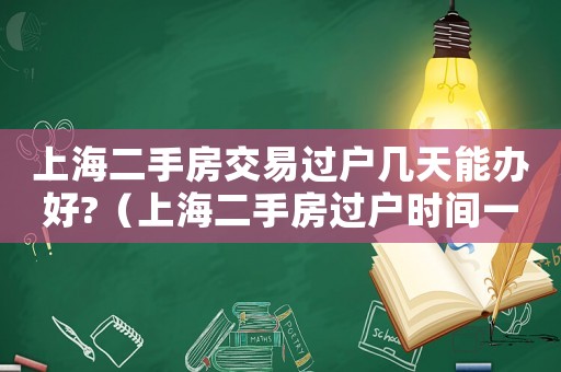 上海二手房交易過戶幾天能辦好?（上海二手房過戶時間一般需要多久）