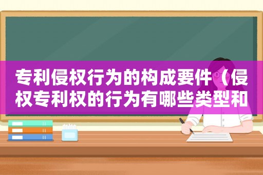 專利侵權(quán)行為的構(gòu)成要件（侵權(quán)專利權(quán)的行為有哪些類型和特征）