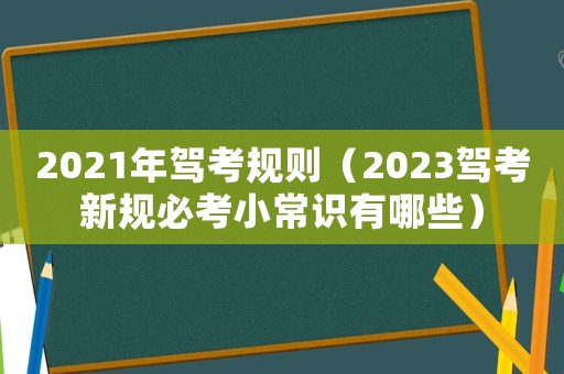 2021年駕考規(guī)則（2023駕考新規(guī)必考小常識有哪些）