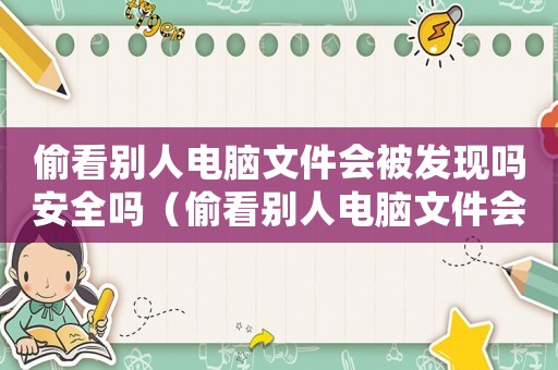 偷看別人電腦文件會(huì)被發(fā)現(xiàn)嗎安全嗎（偷看別人電腦文件會(huì)被發(fā)現(xiàn)嗎）