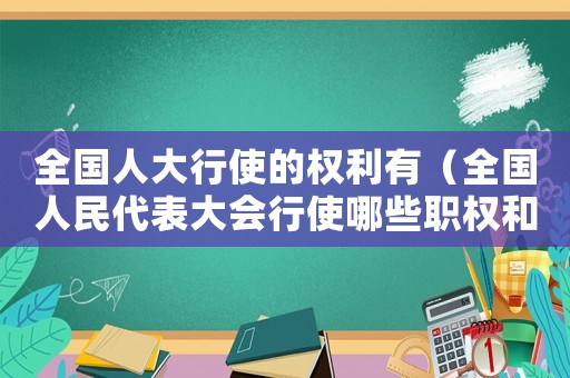 全國人大行使的權(quán)利有（全國人民代表大會行使哪些職權(quán)和義務(wù)）
