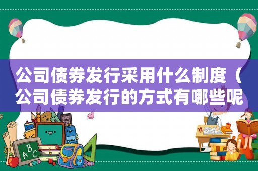 公司債券發(fā)行采用什么制度（公司債券發(fā)行的方式有哪些呢）