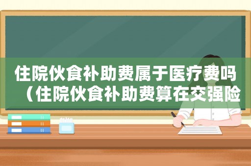 住院伙食補助費屬于醫(yī)療費嗎（住院伙食補助費算在交強險里嗎）