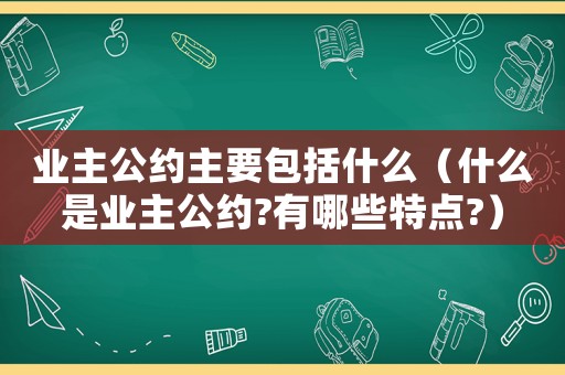 業(yè)主公約主要包括什么（什么是業(yè)主公約?有哪些特點?）