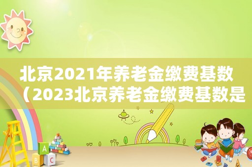 北京2021年養(yǎng)老金繳費(fèi)基數(shù)（2023北京養(yǎng)老金繳費(fèi)基數(shù)是多少呢）