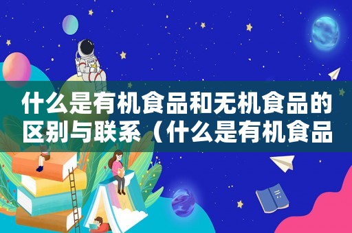 什么是有機(jī)食品和無機(jī)食品的區(qū)別與聯(lián)系（什么是有機(jī)食品和無機(jī)食品的區(qū)別）