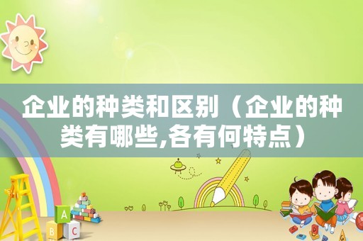 企業(yè)的種類和區(qū)別（企業(yè)的種類有哪些,各有何特點(diǎn)）