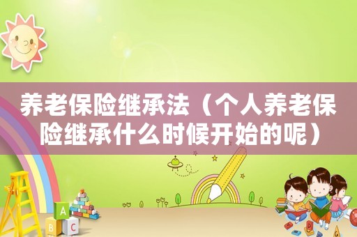 養(yǎng)老保險(xiǎn)繼承法（個(gè)人養(yǎng)老保險(xiǎn)繼承什么時(shí)候開(kāi)始的呢）