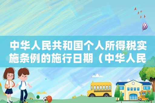中華人民共和國(guó)個(gè)人所得稅實(shí)施條例的施行日期（中華人民共和國(guó)個(gè)人所得稅法頒布時(shí)間）