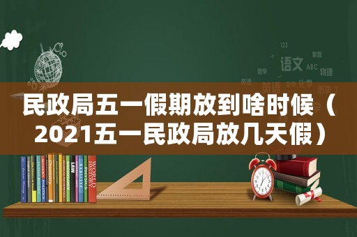 民政局五一假期放到啥時候（2021五一民政局放幾天假）