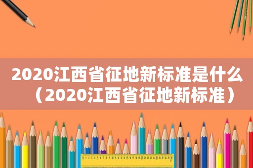 2020江西省征地新標(biāo)準(zhǔn)是什么（2020江西省征地新標(biāo)準(zhǔn)）