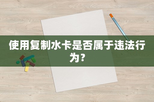 使用復(fù)制水卡是否屬于違法行為？