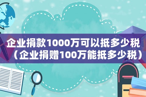 企業(yè)捐款1000萬可以抵多少稅（企業(yè)捐贈100萬能抵多少稅）