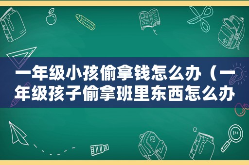 一年級(jí)小孩偷拿錢(qián)怎么辦（一年級(jí)孩子偷拿班里東西怎么辦）
