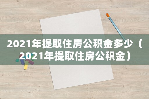 2021年提取住房公積金多少（2021年提取住房公積金）