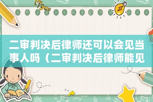二審判決后律師還可以會(huì)見(jiàn)當(dāng)事人嗎（二審判決后律師能見(jiàn)被告人嗎）