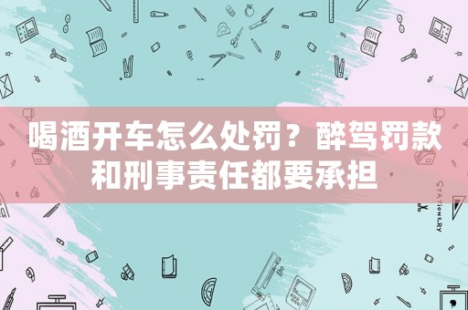 喝酒開車怎么處罰？醉駕罰款和刑事責任都要承擔